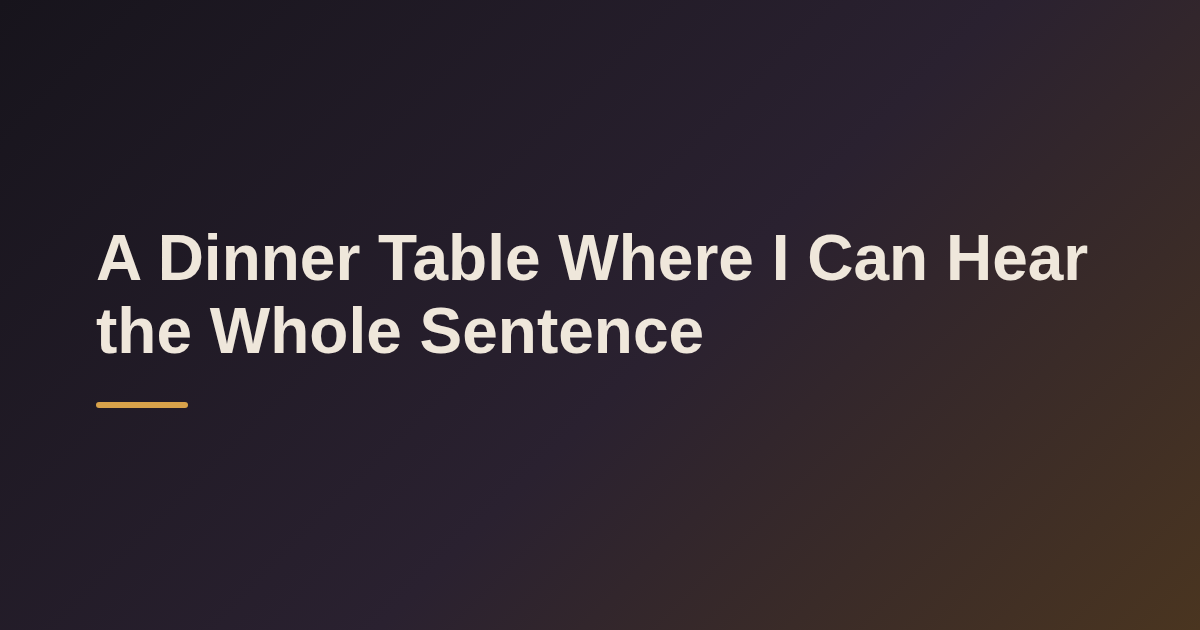 A Dinner Table Where I Can Hear the Whole Sentence