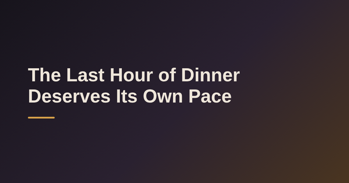 The Last Hour of Dinner Deserves Its Own Pace