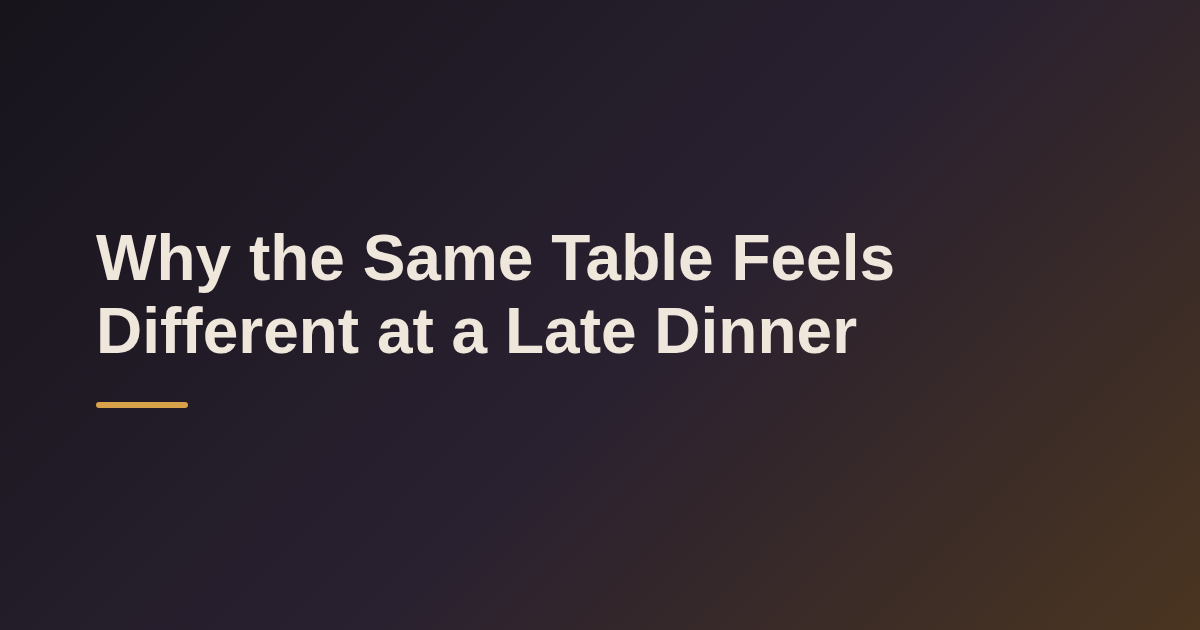 Why the Same Table Feels Different at a Late Dinner